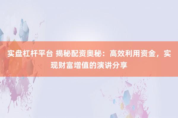 实盘杠杆平台 揭秘配资奥秘：高效利用资金，实现财富增值的演讲分享