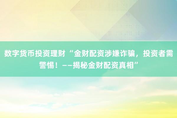 数字货币投资理财 “金财配资涉嫌诈骗，投资者需警惕！——揭秘金财配资真相”
