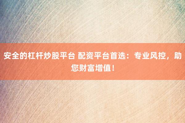 安全的杠杆炒股平台 配资平台首选：专业风控，助您财富增值！