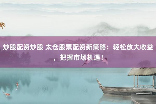 炒股配资炒股 太仓股票配资新策略：轻松放大收益，把握市场机遇！