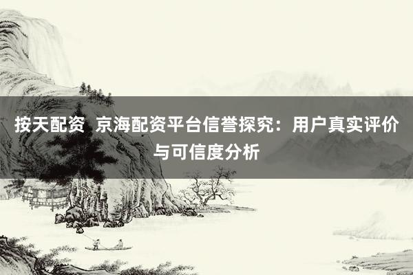 按天配资  京海配资平台信誉探究：用户真实评价与可信度分析