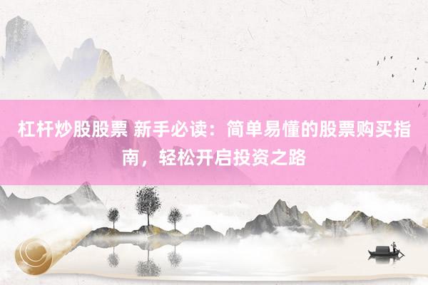 杠杆炒股股票 新手必读：简单易懂的股票购买指南，轻松开启投资之路