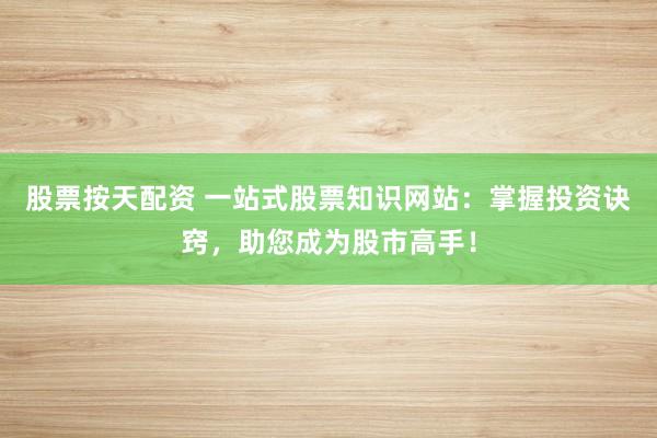 股票按天配资 一站式股票知识网站：掌握投资诀窍，助您成为股市高手！