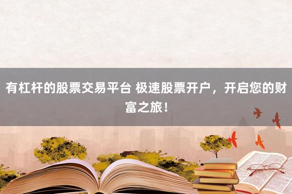 有杠杆的股票交易平台 极速股票开户，开启您的财富之旅！
