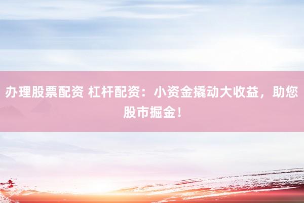 办理股票配资 杠杆配资：小资金撬动大收益，助您股市掘金！