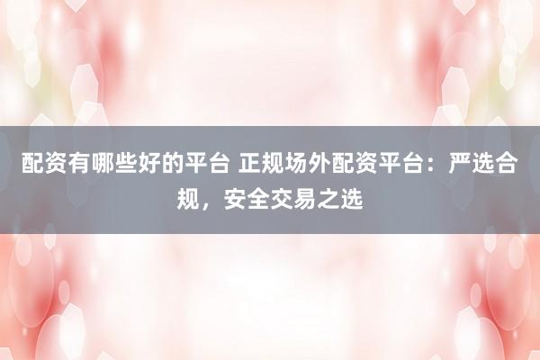 配资有哪些好的平台 正规场外配资平台：严选合规，安全交易之选