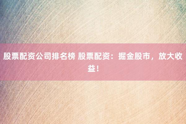股票配资公司排名榜 股票配资：掘金股市，放大收益！
