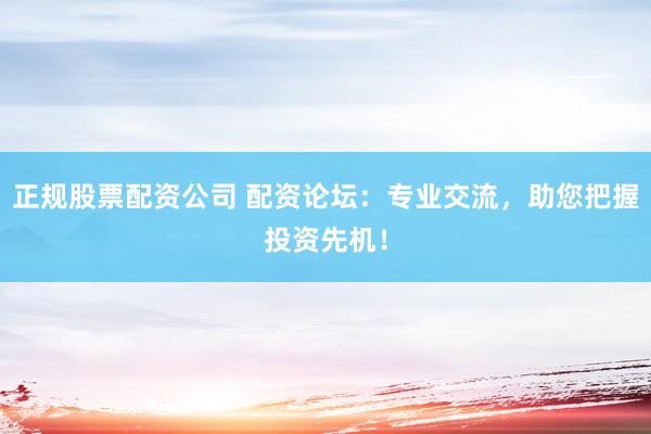 正规股票配资公司 配资论坛：专业交流，助您把握投资先机！