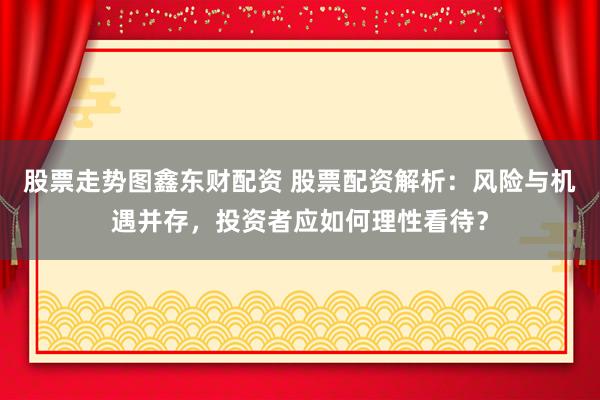 股票走势图鑫东财配资 股票配资解析：风险与机遇并存，投资者应如何理性看待？