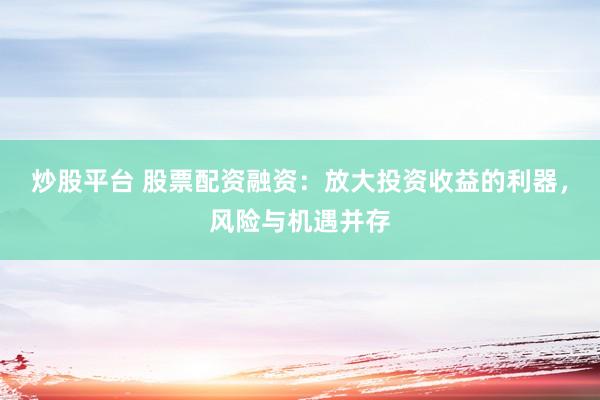 炒股平台 股票配资融资：放大投资收益的利器，风险与机遇并存
