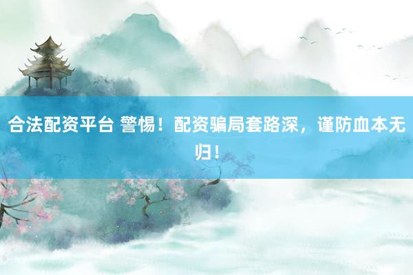 合法配资平台 警惕！配资骗局套路深，谨防血本无归！