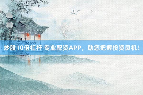 炒股10倍杠杆 专业配资APP，助您把握投资良机！