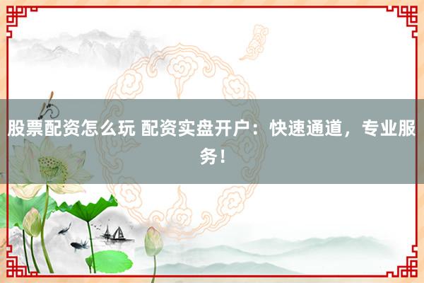 股票配资怎么玩 配资实盘开户：快速通道，专业服务！