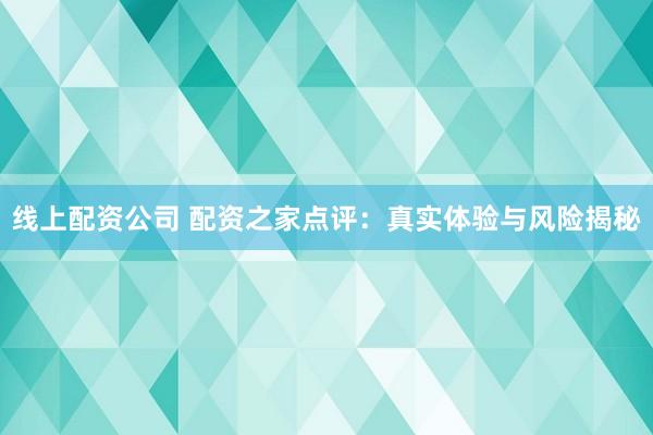 线上配资公司 配资之家点评：真实体验与风险揭秘
