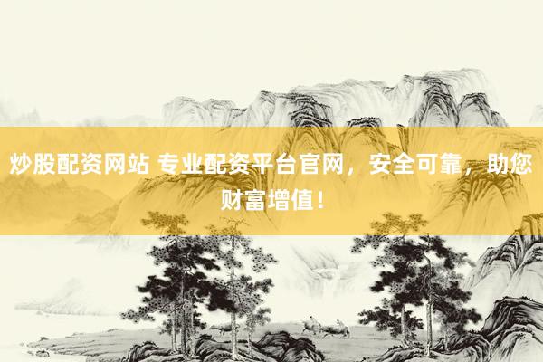炒股配资网站 专业配资平台官网，安全可靠，助您财富增值！