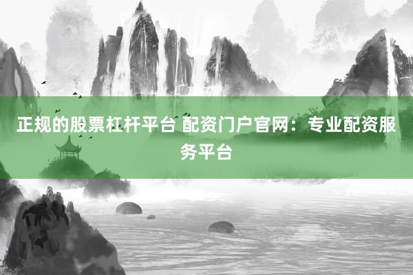 正规的股票杠杆平台 配资门户官网：专业配资服务平台