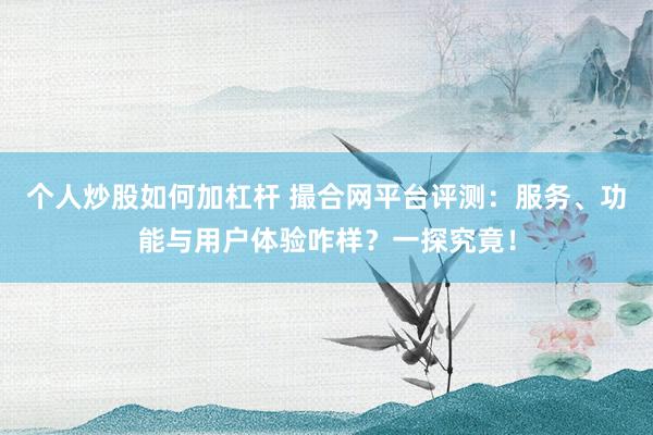 个人炒股如何加杠杆 撮合网平台评测：服务、功能与用户体验咋样？一探究竟！