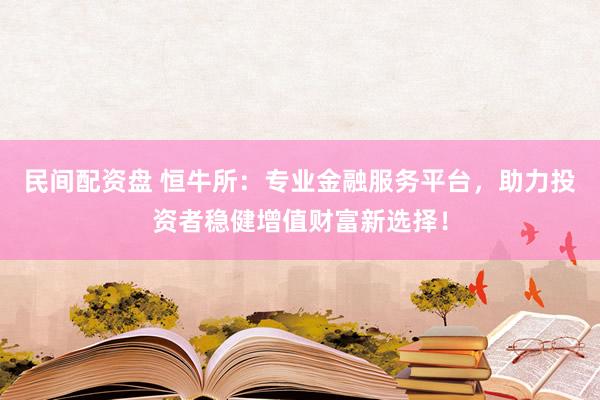 民间配资盘 恒牛所：专业金融服务平台，助力投资者稳健增值财富新选择！