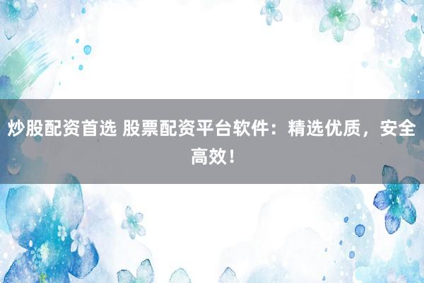 炒股配资首选 股票配资平台软件：精选优质，安全高效！