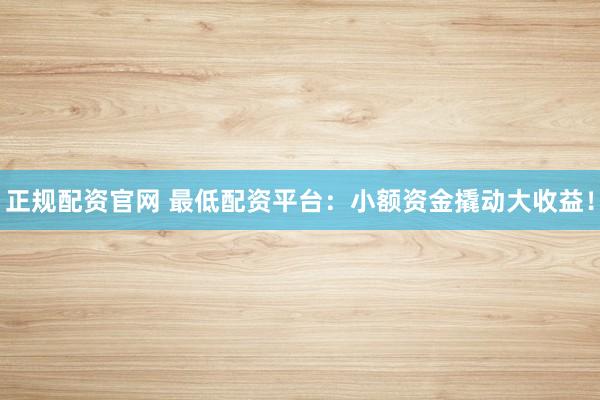 正规配资官网 最低配资平台：小额资金撬动大收益！