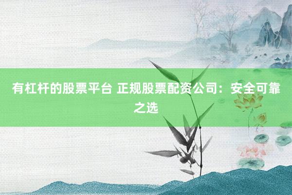 有杠杆的股票平台 正规股票配资公司：安全可靠之选