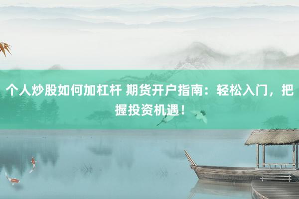 个人炒股如何加杠杆 期货开户指南：轻松入门，把握投资机遇！