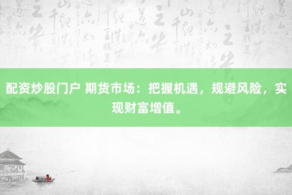 配资炒股门户 期货市场：把握机遇，规避风险，实现财富增值。