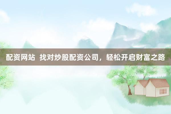 配资网站  找对炒股配资公司，轻松开启财富之路