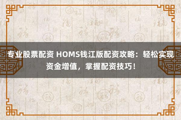 专业股票配资 HOMS钱江版配资攻略：轻松实现资金增值，掌握配资技巧！