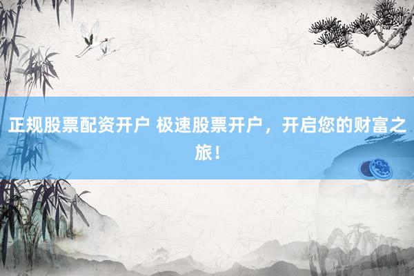 正规股票配资开户 极速股票开户，开启您的财富之旅！
